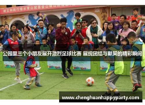 公园里三个小朋友展开激烈足球比赛 展现团结与默契的精彩瞬间 公园里三个小朋友展开激烈足球比赛 展现团结与默契的精彩瞬间