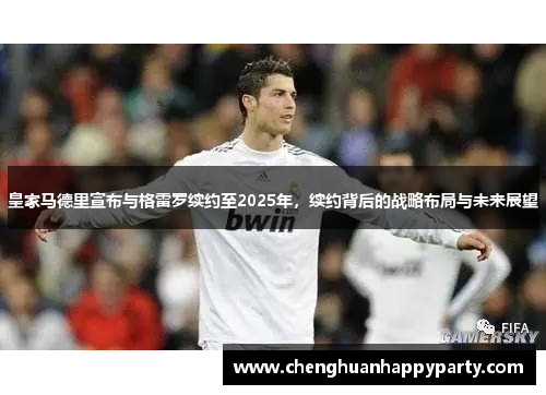 皇家马德里宣布与格雷罗续约至2025年，续约背后的战略布局与未来展望
