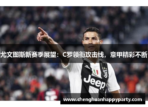 尤文图斯新赛季展望：C罗领衔攻击线，意甲精彩不断