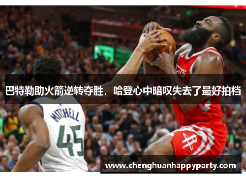 巴特勒助火箭逆转夺胜，哈登心中暗叹失去了最好拍档