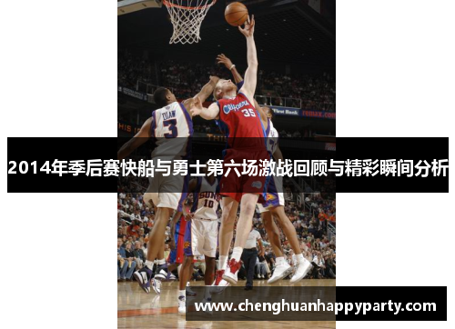 2014年季后赛快船与勇士第六场激战回顾与精彩瞬间分析