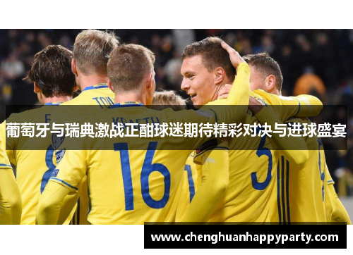 葡萄牙与瑞典激战正酣球迷期待精彩对决与进球盛宴