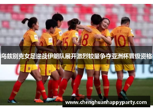 乌兹别克女足迎战伊朗队展开激烈较量争夺亚洲杯晋级资格