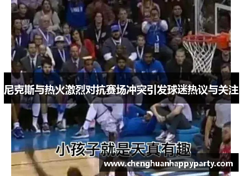 尼克斯与热火激烈对抗赛场冲突引发球迷热议与关注