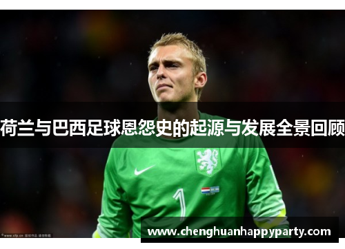 荷兰与巴西足球恩怨史的起源与发展全景回顾