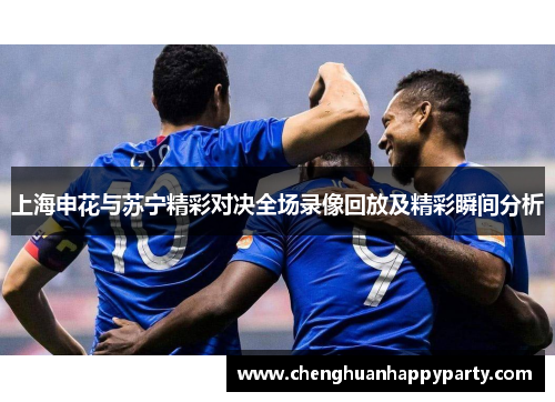上海申花与苏宁精彩对决全场录像回放及精彩瞬间分析